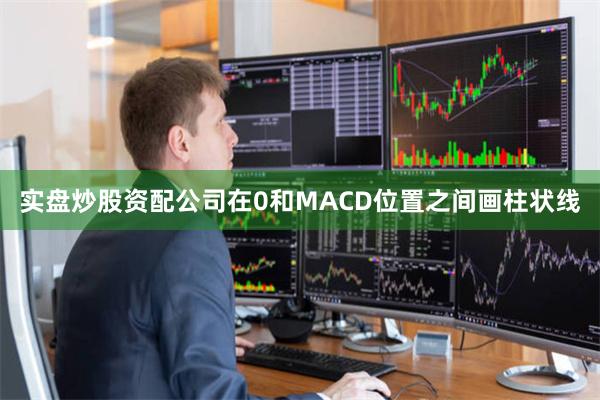 实盘炒股资配公司在0和MACD位置之间画柱状线