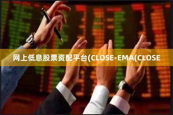 网上低息股票资配平台(CLOSE-EMA(CLOSE