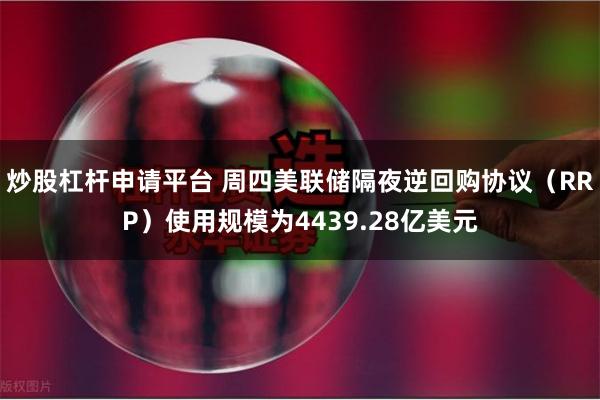 炒股杠杆申请平台 周四美联储隔夜逆回购协议（RRP）使用规模为4439.28亿美元