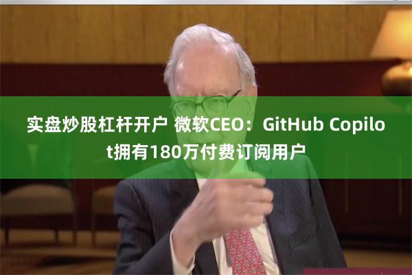 实盘炒股杠杆开户 微软CEO：GitHub Copilot拥有180万付费订阅用户