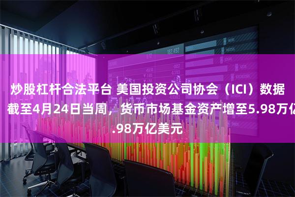 炒股杠杆合法平台 美国投资公司协会（ICI）数据显示，截至4月24日当周，货币市场基金资产增至5.98万亿美元