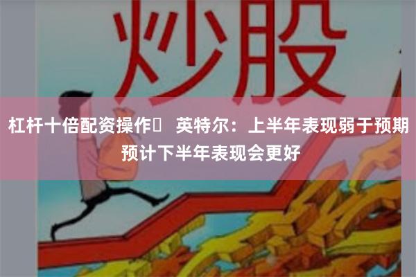 杠杆十倍配资操作	 英特尔：上半年表现弱于预期 预计下半年表现会更好