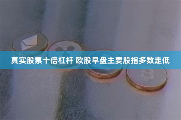 真实股票十倍杠杆 欧股早盘主要股指多数走低