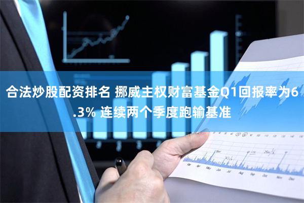 合法炒股配资排名 挪威主权财富基金Q1回报率为6.3% 