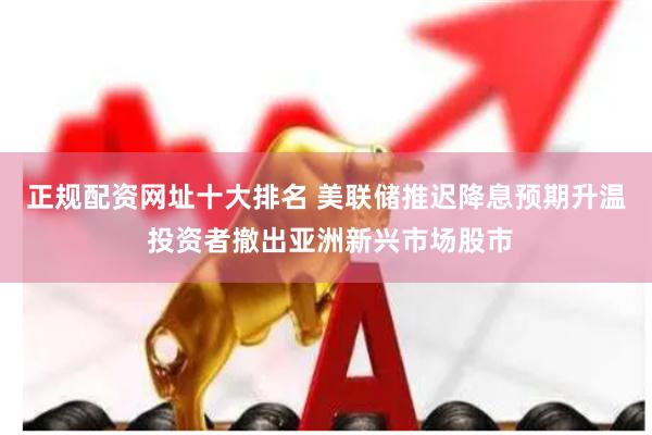 正规配资网址十大排名 美联储推迟降息预期升温 投资者撤出