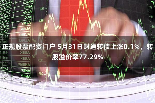 正规股票配资门户 5月31日财通转债上涨0.1%，转股溢价率77.29%