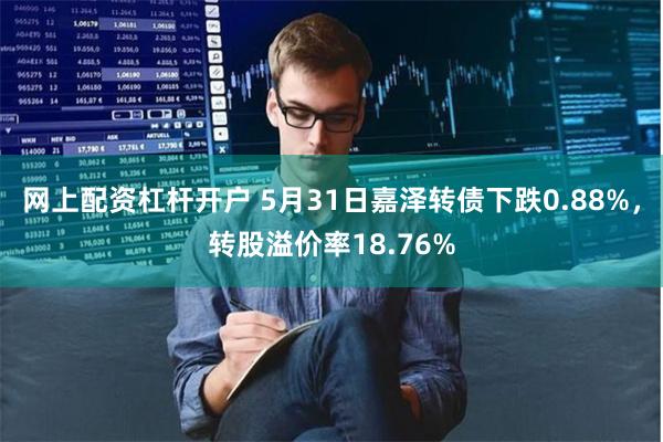 网上配资杠杆开户 5月31日嘉泽转债下跌0.88%，转股溢价率18.76%