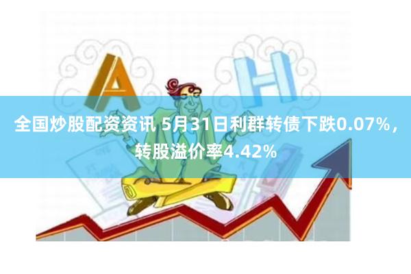 全国炒股配资资讯 5月31日利群转债下跌0.07%，转股溢价率4.42%