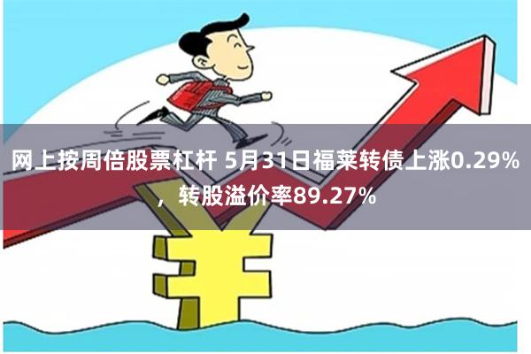 网上按周倍股票杠杆 5月31日福莱转债上涨0.29%，转股溢价率89.27%