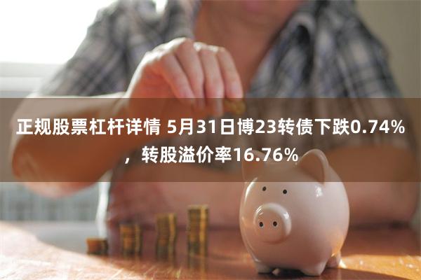 正规股票杠杆详情 5月31日博23转债下跌0.74%，转股溢价率16.76%