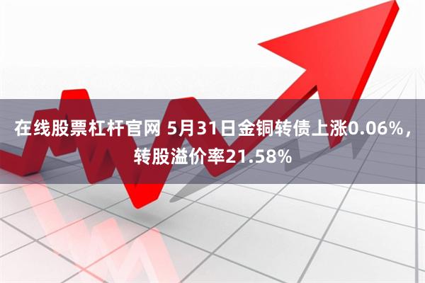 在线股票杠杆官网 5月31日金铜转债上涨0.06%，转股溢价率21.58%