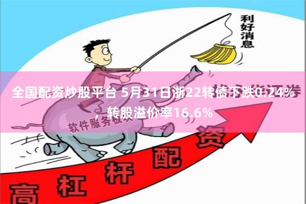 全国配资炒股平台 5月31日浙22转债下跌0.24%，转股溢价率16.6%