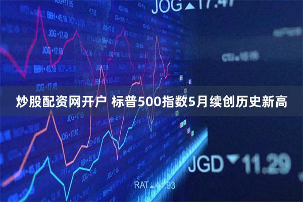 炒股配资网开户 标普500指数5月续创历史新高