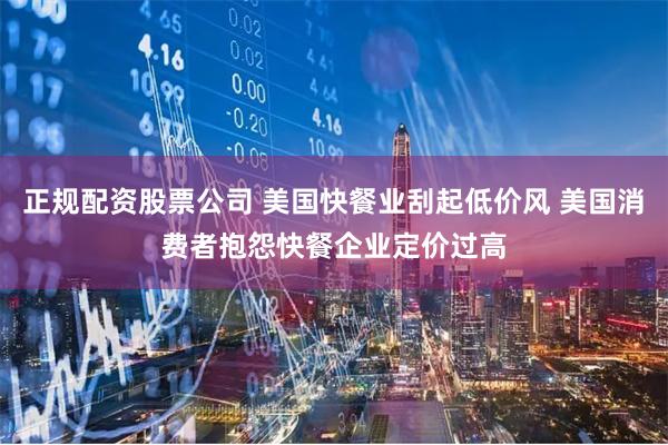正规配资股票公司 美国快餐业刮起低价风 美国消费者抱怨快餐企业定价过高