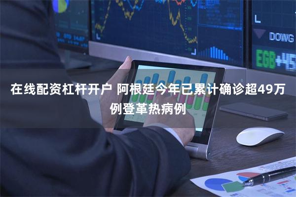 在线配资杠杆开户 阿根廷今年已累计确诊超49万例登革热病例
