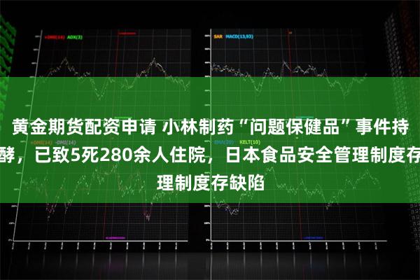 黄金期货配资申请 小林制药“问题保健品”事件持续发酵，已致5死280余人住院，日本食品安全管理制度存缺陷