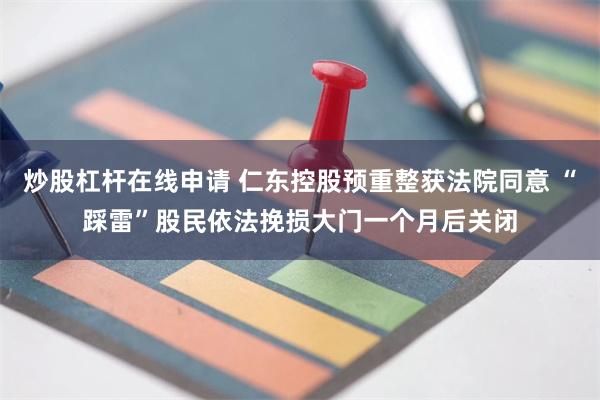 炒股杠杆在线申请 仁东控股预重整获法院同意 “踩雷”股民依法挽损大门一个月后关闭