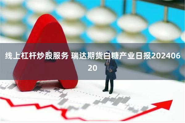 线上杠杆炒股服务 瑞达期货白糖产业日报20240620