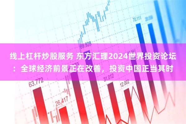 线上杠杆炒股服务 东方汇理2024世界投资论坛：全球经济前景正在改善，投资中国正当其时