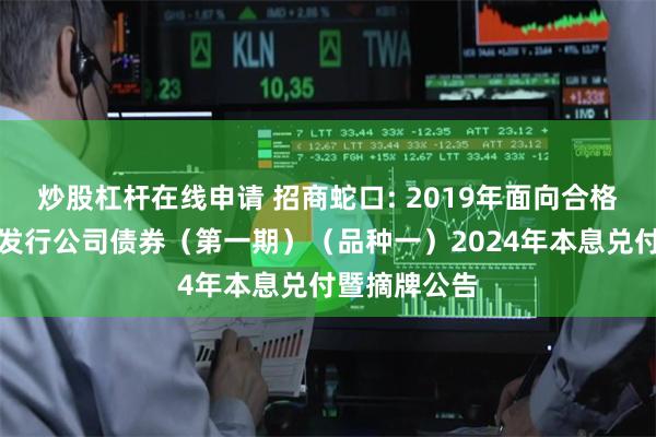 炒股杠杆在线申请 招商蛇口: 2019年面向合格投资者公开发行公司债券（第一期）（品种一）2024年本息兑付暨摘牌公告