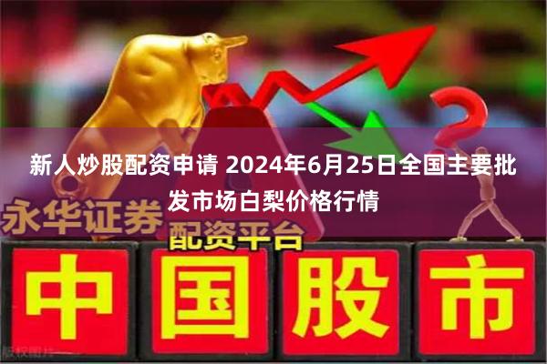 新人炒股配资申请 2024年6月25日全国主要批发市场白梨价格行情