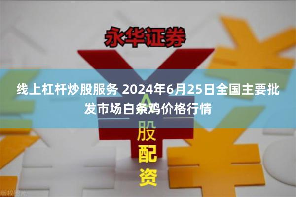 线上杠杆炒股服务 2024年6月25日全国主要批发市场白条鸡价格行情