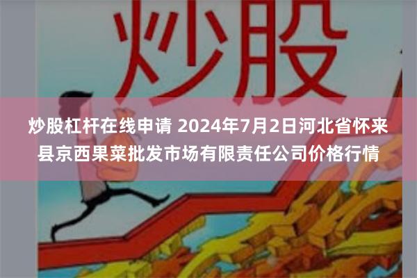 炒股杠杆在线申请 2024年7月2日河北省怀来县京西果菜批发市场有限责任公司价格行情