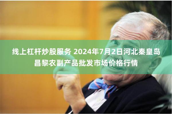 线上杠杆炒股服务 2024年7月2日河北秦皇岛昌黎农副产品批发市场价格行情