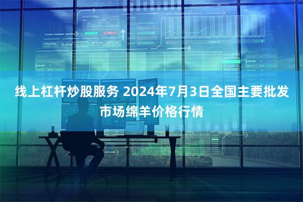 线上杠杆炒股服务 2024年7月3日全国主要批发市场绵羊价格行情