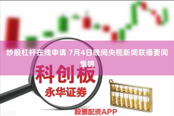 炒股杠杆在线申请 7月4日晚间央视新闻联播要闻集锦