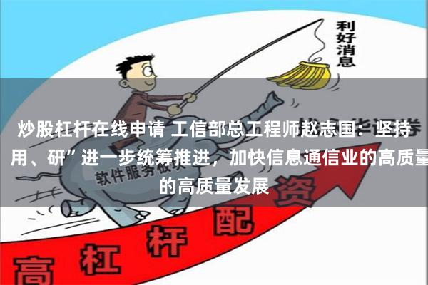 炒股杠杆在线申请 工信部总工程师赵志国：坚持“建、用、研”进一步统筹推进，加快信息通信业的高质量发展