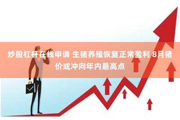 炒股杠杆在线申请 生猪养殖恢复正常盈利 8月猪价或冲向年内最高点