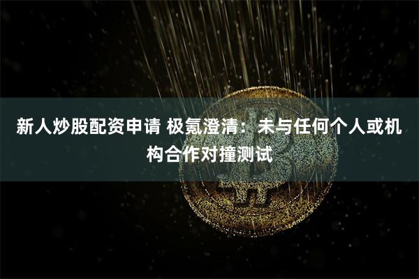 新人炒股配资申请 极氪澄清：未与任何个人或机构合作对撞测试