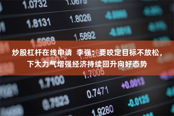 炒股杠杆在线申请  李强：要咬定目标不放松，下大力气增强经济持续回升向好态势