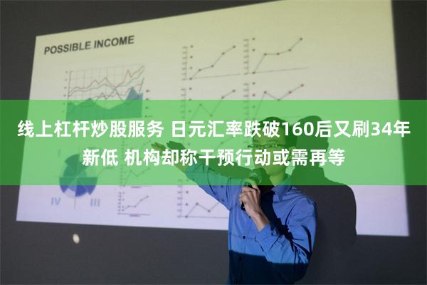 线上杠杆炒股服务 日元汇率跌破160后又刷34年新低 机构却称干预行动或需再等