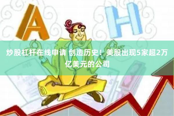 炒股杠杆在线申请 创造历史！美股出现5家超2万亿美元的公司