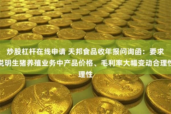 炒股杠杆在线申请 天邦食品收年报问询函：要求说明生猪养殖业务中产品价格、毛利率大幅变动合理性
