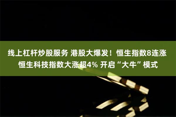 线上杠杆炒股服务 港股大爆发！恒生指数8连涨 恒生科技指数大涨超4% 开启“大牛”模式