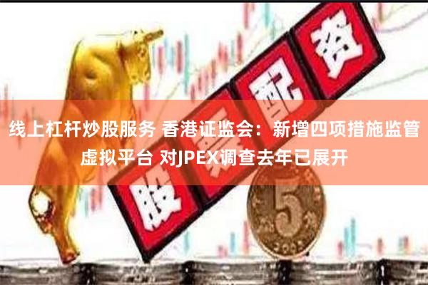 线上杠杆炒股服务 香港证监会：新增四项措施监管虚拟平台 对JPEX调查去年已展开