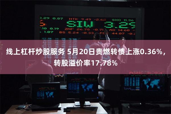 线上杠杆炒股服务 5月20日贵燃转债上涨0.36%，转股溢价率17.78%