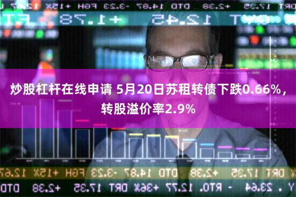 炒股杠杆在线申请 5月20日苏租转债下跌0.66%，转股溢价率2.9%