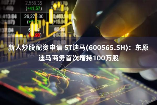 新人炒股配资申请 ST迪马(600565.SH)：东原迪马商务首次增持100万股