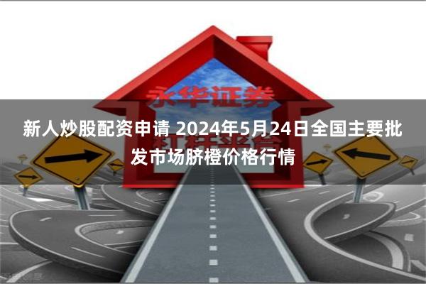 新人炒股配资申请 2024年5月24日全国主要批发市场脐橙价格行情