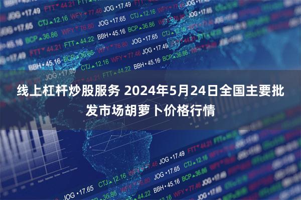 线上杠杆炒股服务 2024年5月24日全国主要批发市场胡萝卜价格行情