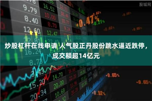 炒股杠杆在线申请 人气股正丹股份跳水逼近跌停，成交额超14亿元