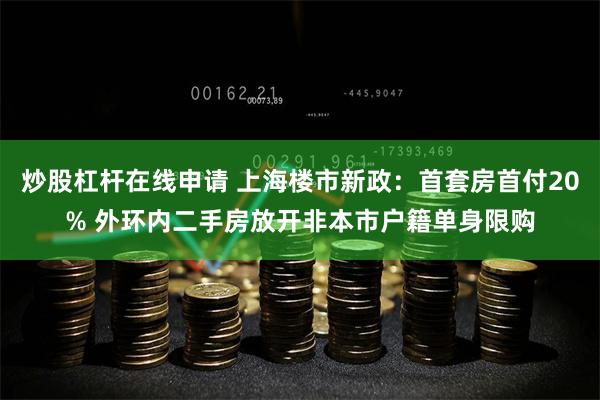 炒股杠杆在线申请 上海楼市新政：首套房首付20% 外环内二手房放开非本市户籍单身限购