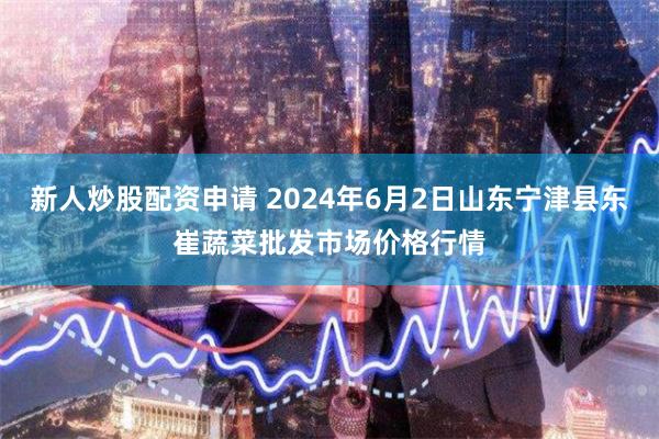 新人炒股配资申请 2024年6月2日山东宁津县东崔蔬菜批发市场价格行情