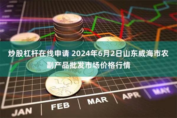 炒股杠杆在线申请 2024年6月2日山东威海市农副产品批发市场价格行情