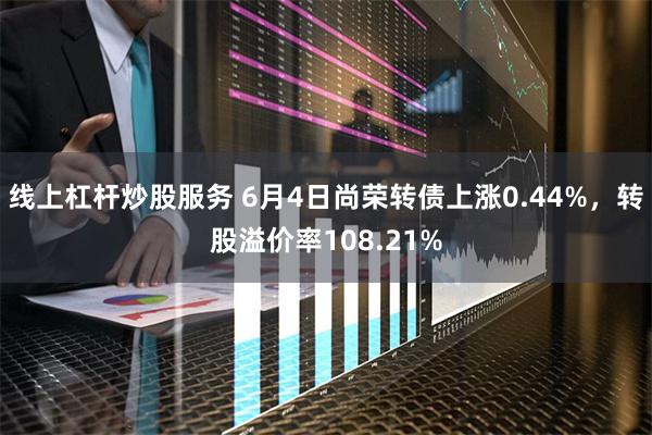 线上杠杆炒股服务 6月4日尚荣转债上涨0.44%，转股溢价率108.21%