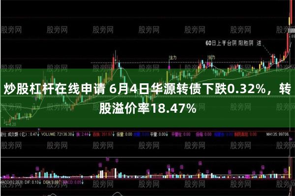 炒股杠杆在线申请 6月4日华源转债下跌0.32%，转股溢价率18.47%